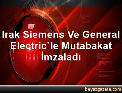 Irak, Siemens ve General Electricle mutabakat imzaladı Irak, Siemens ve General Electricle mutabakat imzaladı