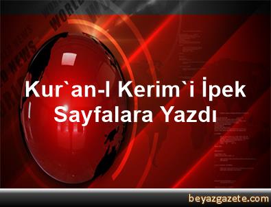 Kuran-ı Kerimi ipek sayfalara yazdı Kuran-ı Kerimi ipek sayfalara yazdı