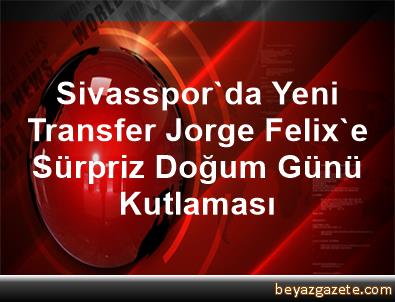 Sivasspor'da Yeni Transfer Jorge Felix'e Sürpriz Doğum ...
