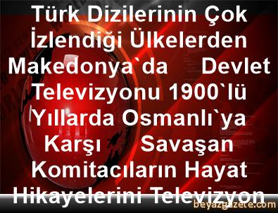 Turk Dizilerinin Cok Izlendigi Ulkelerden Makedonya Da Devlet Televizyonu 1900 Lu Yillarda Osmanli Ya Karsi Savasan Komitacilarin Hayat Hikayelerini Televizyon Dizisi Olarak Ekrana Tasimaya Hazirlaniyor