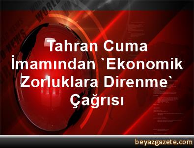 Tahran Cuma İmamından ekonomik zorluklara direnme çağrısı Tahran Cuma İmamından ekonomik zorluklara direnme çağrısı