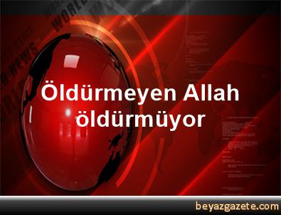 Öldürmeyen Allah öldürmüyor