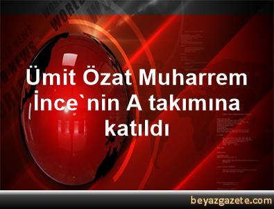 Ümit Özat, Muharrem İnce'nin A takımına katıldı