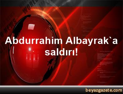 Abdurrahim Albayrak'a saldırı!