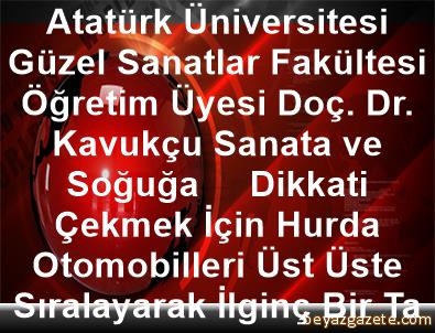 Ataturk Universitesi Guzel Sanatlar Fakultesi Ogretim Uyesi Doc Dr Kavukcu Sanata Ve Soguga Dikkati Cekmek Icin Hurda Otomobilleri Ust Uste Siralayarak Ilginc Bir Tasarim Gelistirdi Erzurum Iline Bagli Olur Ilcesi