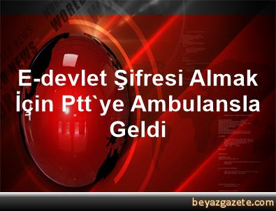 E Devlet Sifresi Almak Icin Ptt Ye Ambulansla Geldi Mersin