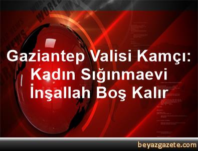 gaziantep valisi kamci kadin siginmaevi insallah bos kalir gaziantep iline bagli sehitkamil ilcesi