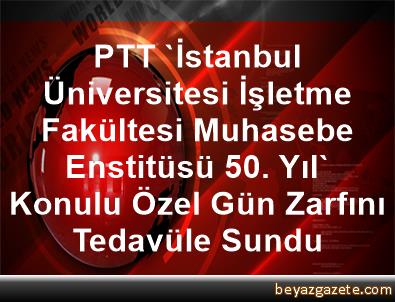 Ptt Istanbul Universitesi Isletme Fakultesi Muhasebe Enstitusu 50 Yil Konulu Ozel Gun Zarfini Tedavule Sundu Ankara