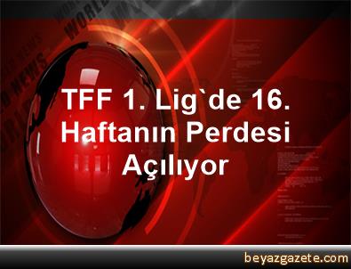 TFF 1. Lig'de 16. Haftanın Perdesi Açılıyor